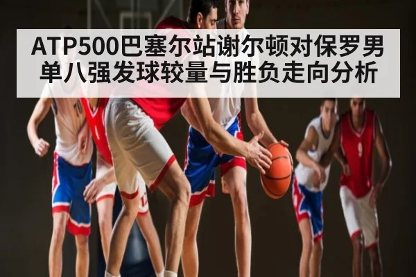 ATP500巴塞尔站谢尔顿对保罗男单八强发球较量与胜负走向分析