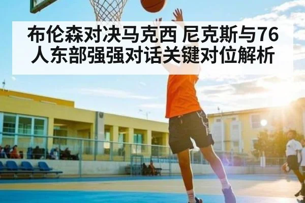 布伦森对决马克西 尼克斯与76人东部强强对话关键对位解析